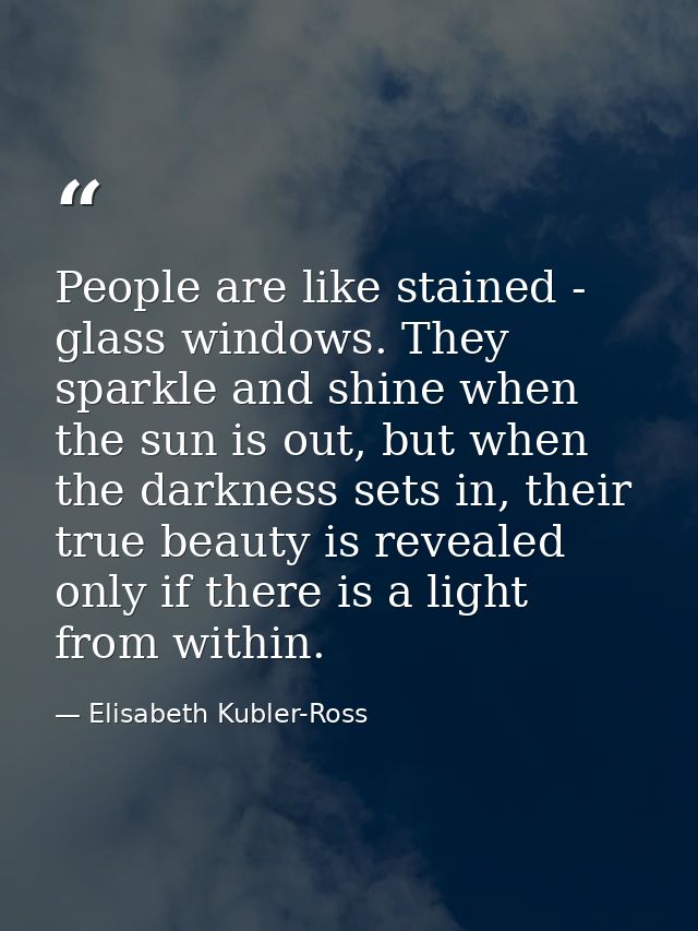 People are like stained - glass windows. They sparkle and shine when the sun is out, but when the darkness sets in, thei — Elisabeth Kubler-Ross