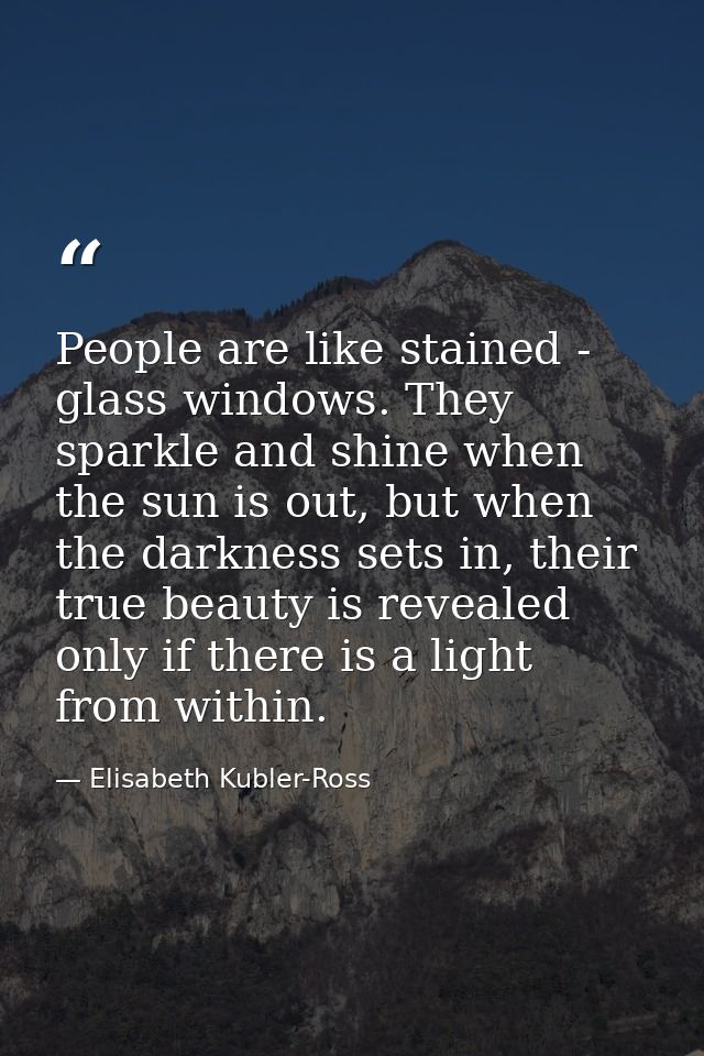 People are like stained - glass windows. They sparkle and shine when the sun is out, but when the darkness sets in, thei — Elisabeth Kubler-Ross