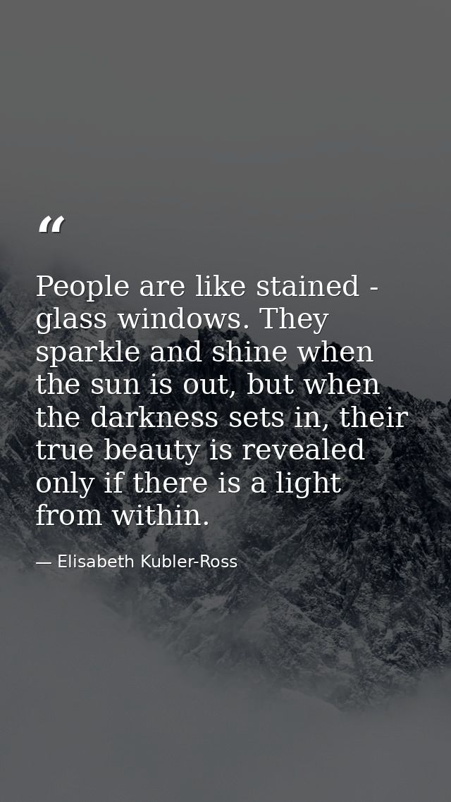 People are like stained - glass windows. They sparkle and shine when the sun is out, but when the darkness sets in, thei — Elisabeth Kubler-Ross