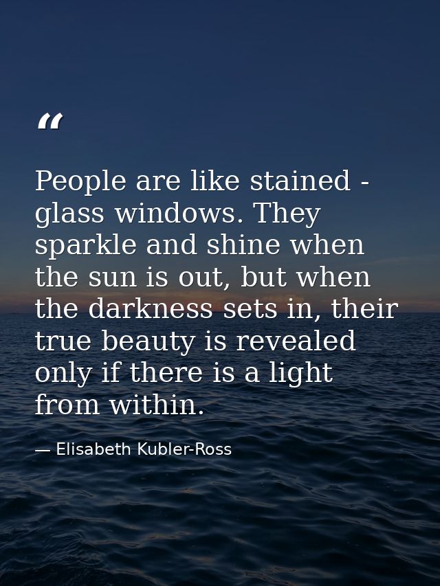 People are like stained - glass windows. They sparkle and shine when the sun is out, but when the darkness sets in, thei — Elisabeth Kubler-Ross