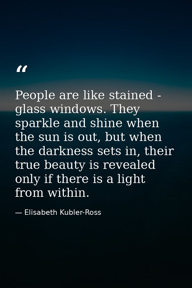 People are like stained - glass windows. They sparkle and shine when the sun is out, but when the darkness sets in, thei — Elisabeth Kubler-Ross