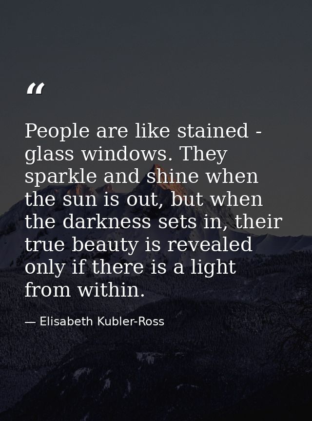 People are like stained - glass windows. They sparkle and shine when the sun is out, but when the darkness sets in, thei — Elisabeth Kubler-Ross
