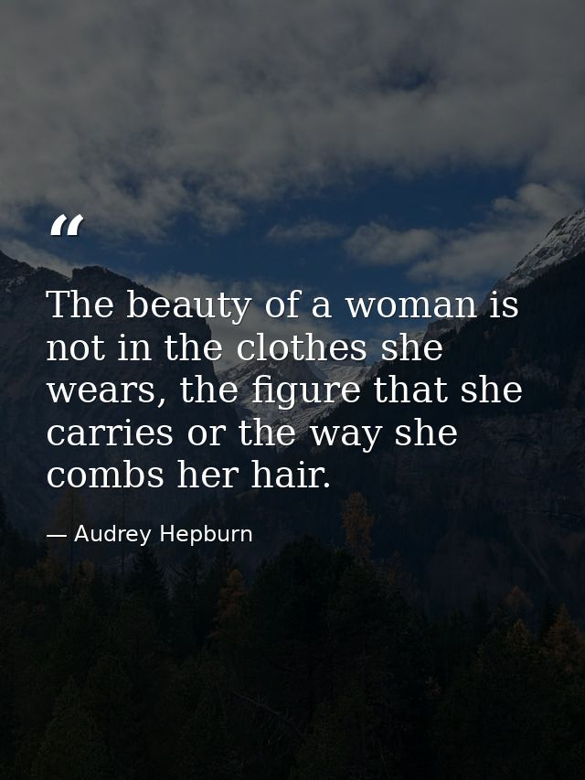 The beauty of a woman is not in the clothes she wears, the figure that she carries or the way she combs her hair. — Audrey Hepburn