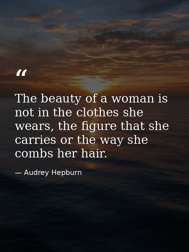The beauty of a woman is not in the clothes she wears, the figure that she carries or the way she combs her hair. — Audrey Hepburn