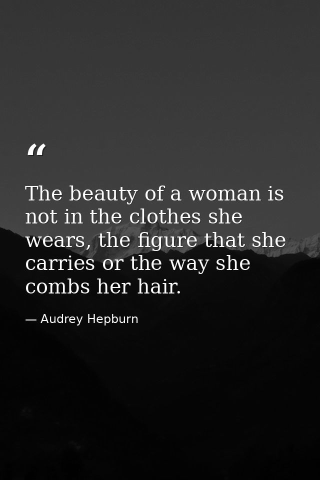 The beauty of a woman is not in the clothes she wears, the figure that she carries or the way she combs her hair. — Audrey Hepburn