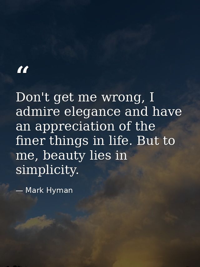 Don't get me wrong, I admire elegance and have an appreciation of the finer things in life. But to me, beauty lies in si — Mark Hyman