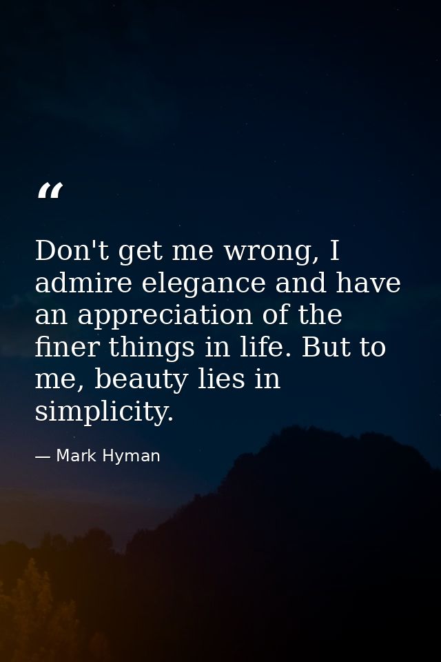 Don't get me wrong, I admire elegance and have an appreciation of the finer things in life. But to me, beauty lies in si — Mark Hyman