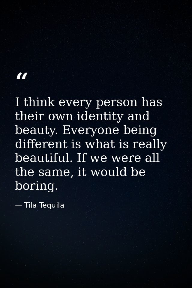 I think every person has their own identity and beauty. Everyone being different is what is really beautiful. If we were — Tila Tequila