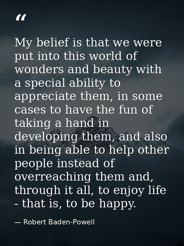My belief is that we were put into this world of wonders and beauty with a special ability to appreciate them, in some c — Robert Baden-Powell