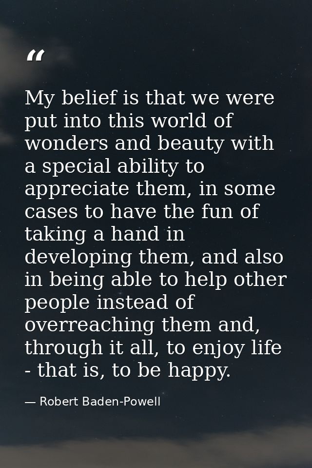 My belief is that we were put into this world of wonders and beauty with a special ability to appreciate them, in some c — Robert Baden-Powell