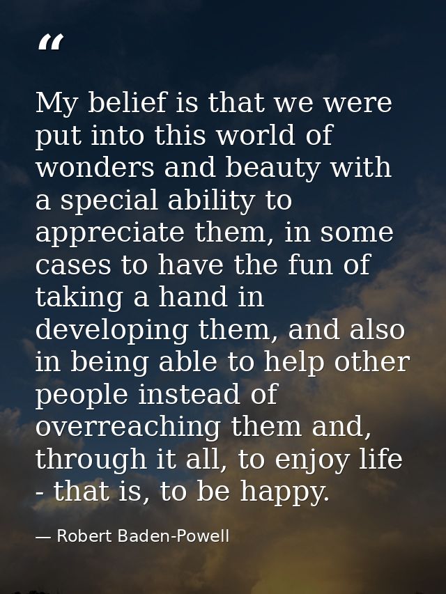 My belief is that we were put into this world of wonders and beauty with a special ability to appreciate them, in some c — Robert Baden-Powell