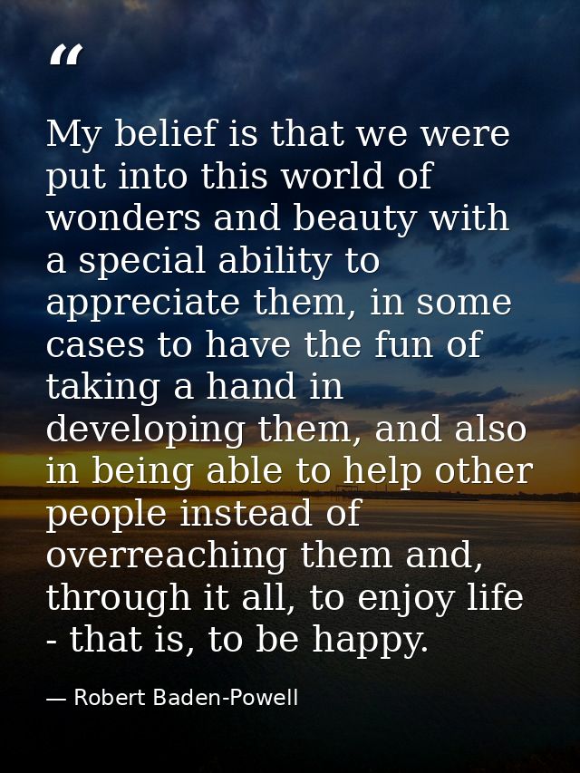 My belief is that we were put into this world of wonders and beauty with a special ability to appreciate them, in some c — Robert Baden-Powell