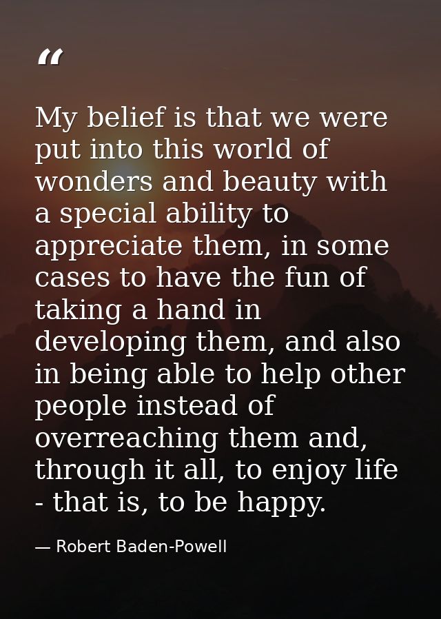 My belief is that we were put into this world of wonders and beauty with a special ability to appreciate them, in some c — Robert Baden-Powell