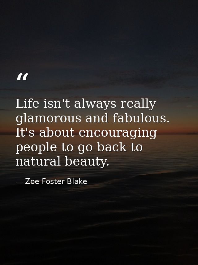 Life isn't always really glamorous and fabulous. It's about encouraging people to go back to natural beauty. — Zoe Foster Blake