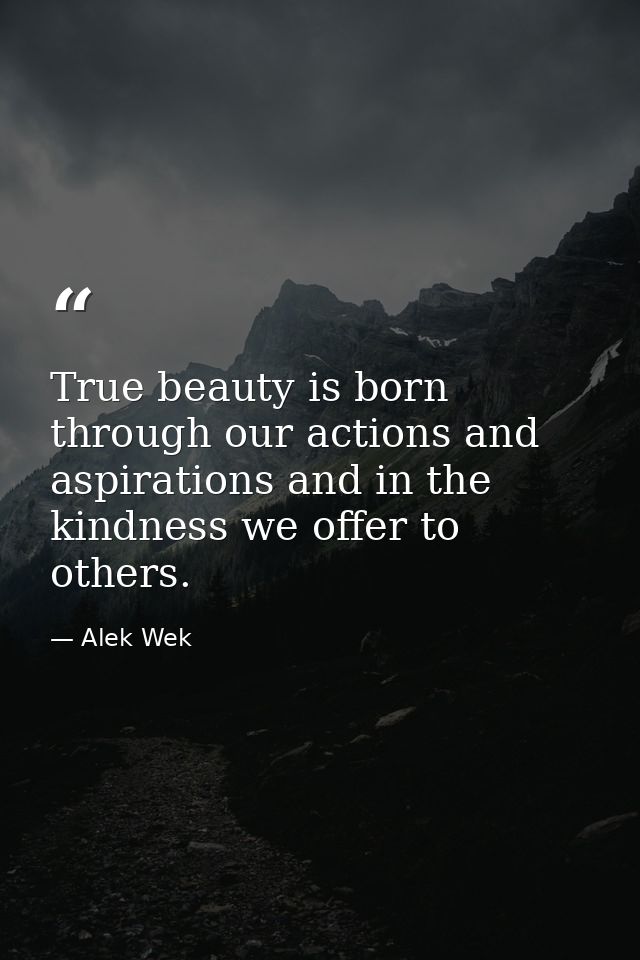 True beauty is born through our actions and aspirations and in the kindness we offer to others. — Alek Wek