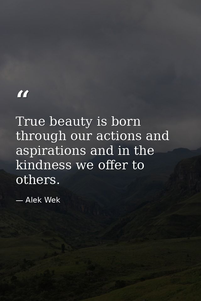 True beauty is born through our actions and aspirations and in the kindness we offer to others. — Alek Wek
