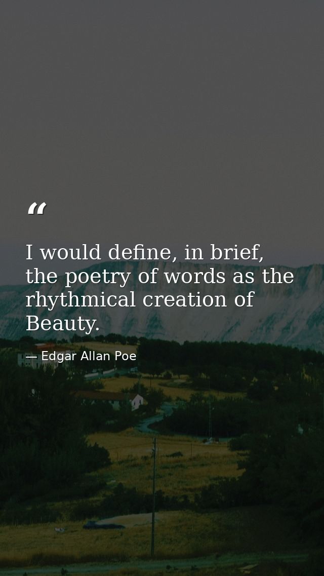 I would define, in brief, the poetry of words as the rhythmical creation of Beauty. — Edgar Allan Poe