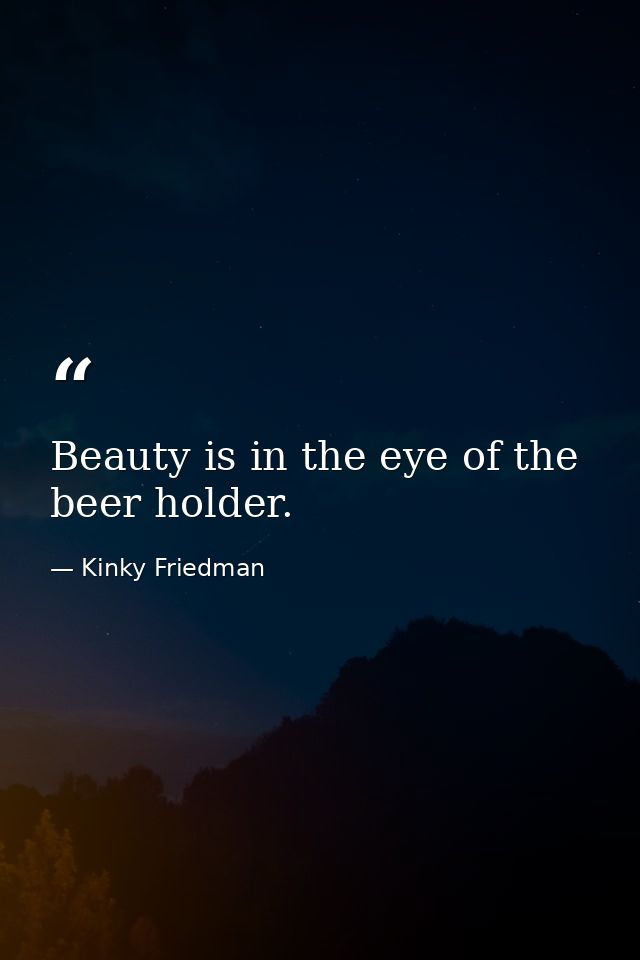 Beauty is in the eye of the beer holder. — Kinky Friedman