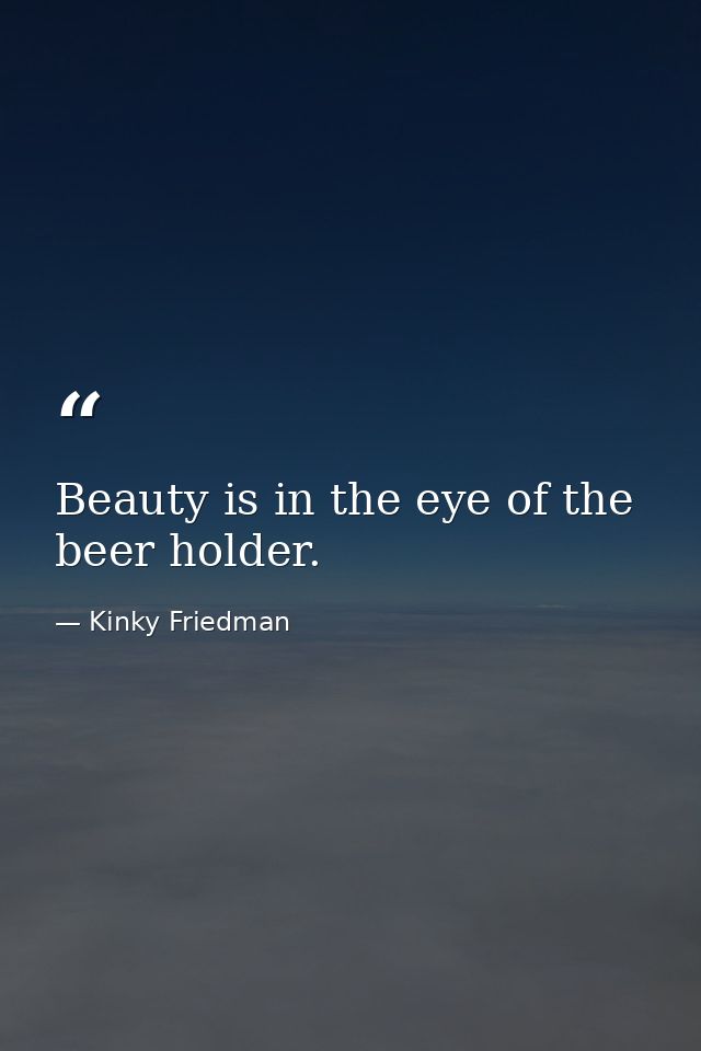 Beauty is in the eye of the beer holder. — Kinky Friedman