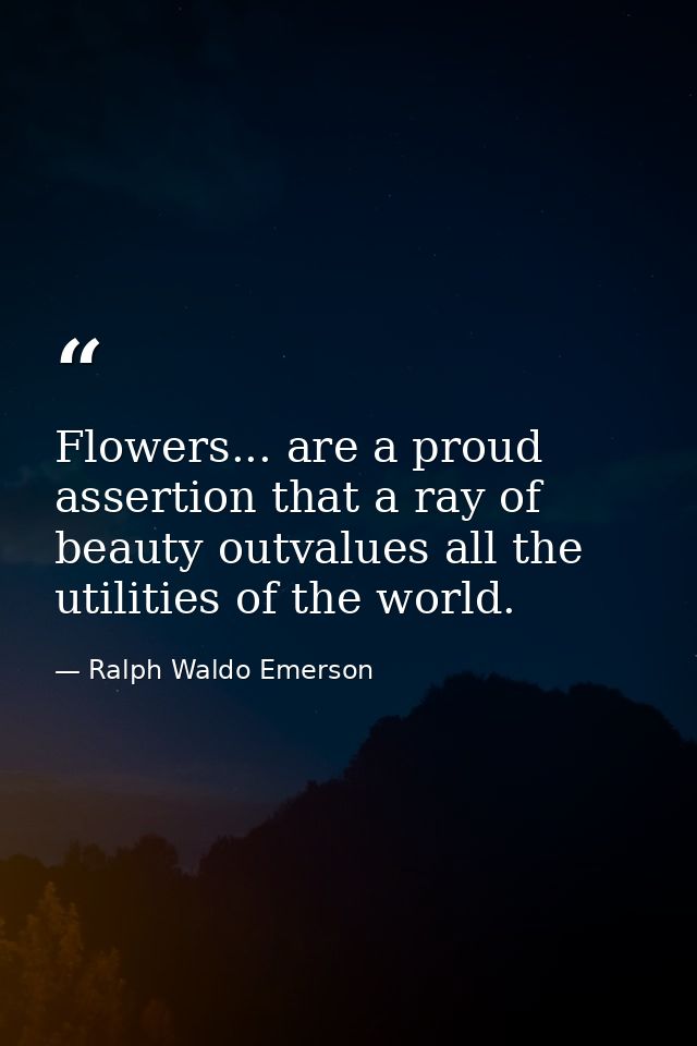 Flowers... are a proud assertion that a ray of beauty outvalues all the utilities of the world. — Ralph Waldo Emerson