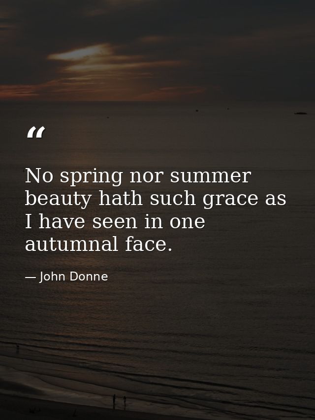 No spring nor summer beauty hath such grace as I have seen in one autumnal face. — John Donne