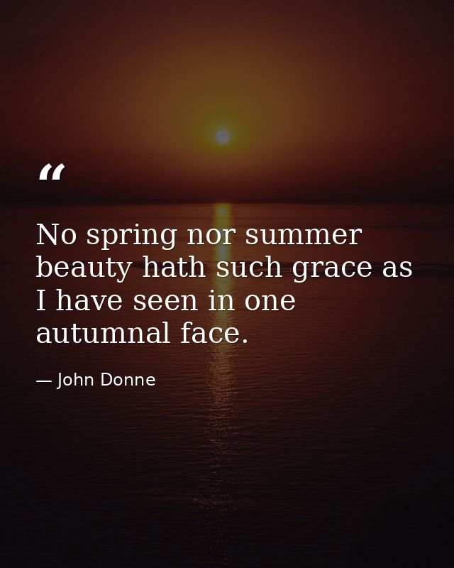 No spring nor summer beauty hath such grace as I have seen in one autumnal face. — John Donne