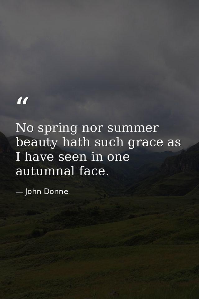 No spring nor summer beauty hath such grace as I have seen in one autumnal face. — John Donne