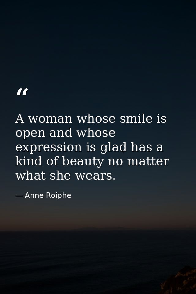A woman whose smile is open and whose expression is glad has a kind of beauty no matter what she wears. — Anne Roiphe