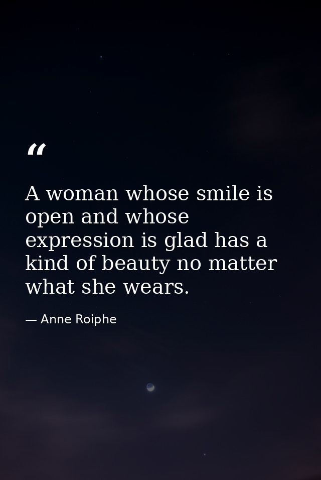 A woman whose smile is open and whose expression is glad has a kind of beauty no matter what she wears. — Anne Roiphe