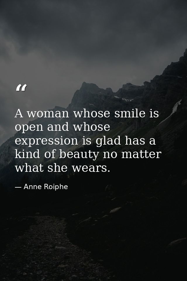 A woman whose smile is open and whose expression is glad has a kind of beauty no matter what she wears. — Anne Roiphe