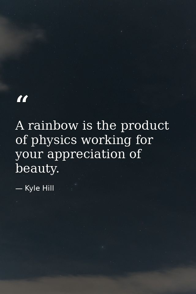 A rainbow is the product of physics working for your appreciation of beauty. — Kyle Hill