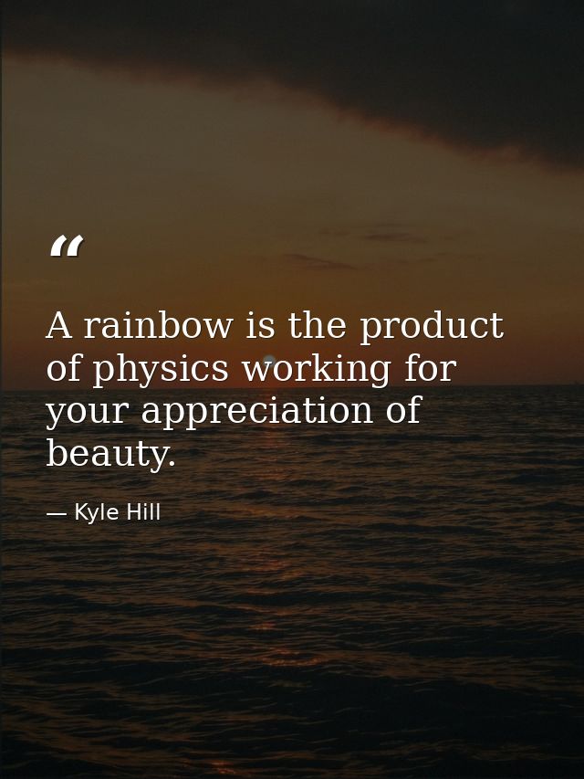 A rainbow is the product of physics working for your appreciation of beauty. — Kyle Hill
