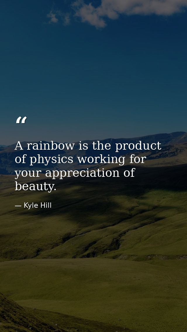 A rainbow is the product of physics working for your appreciation of beauty. — Kyle Hill