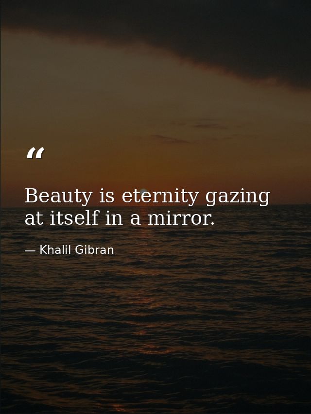 Beauty is eternity gazing at itself in a mirror. — Khalil Gibran