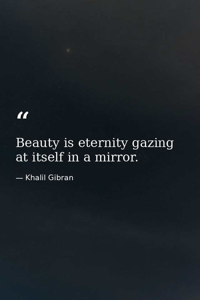 Beauty is eternity gazing at itself in a mirror. — Khalil Gibran