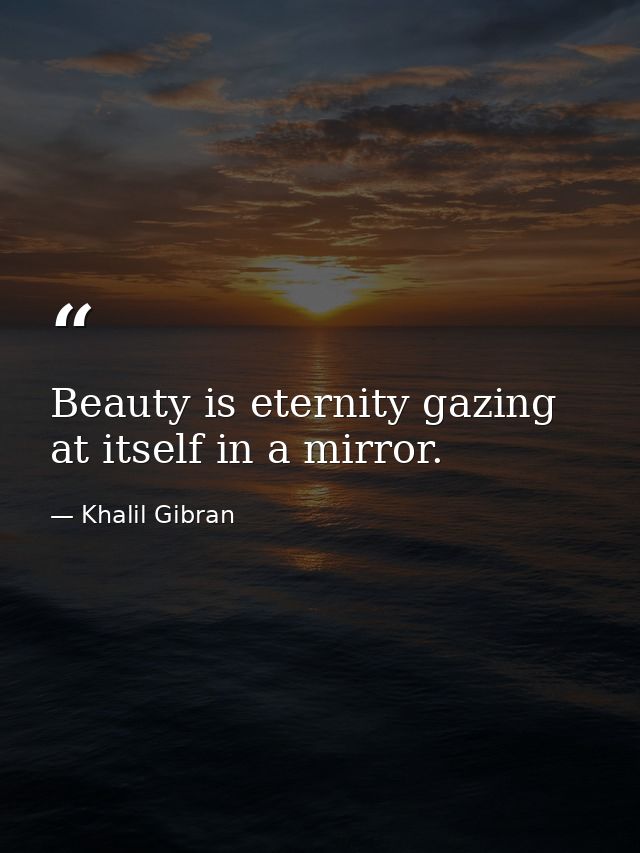 Beauty is eternity gazing at itself in a mirror. — Khalil Gibran