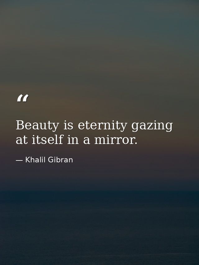 Beauty is eternity gazing at itself in a mirror. — Khalil Gibran