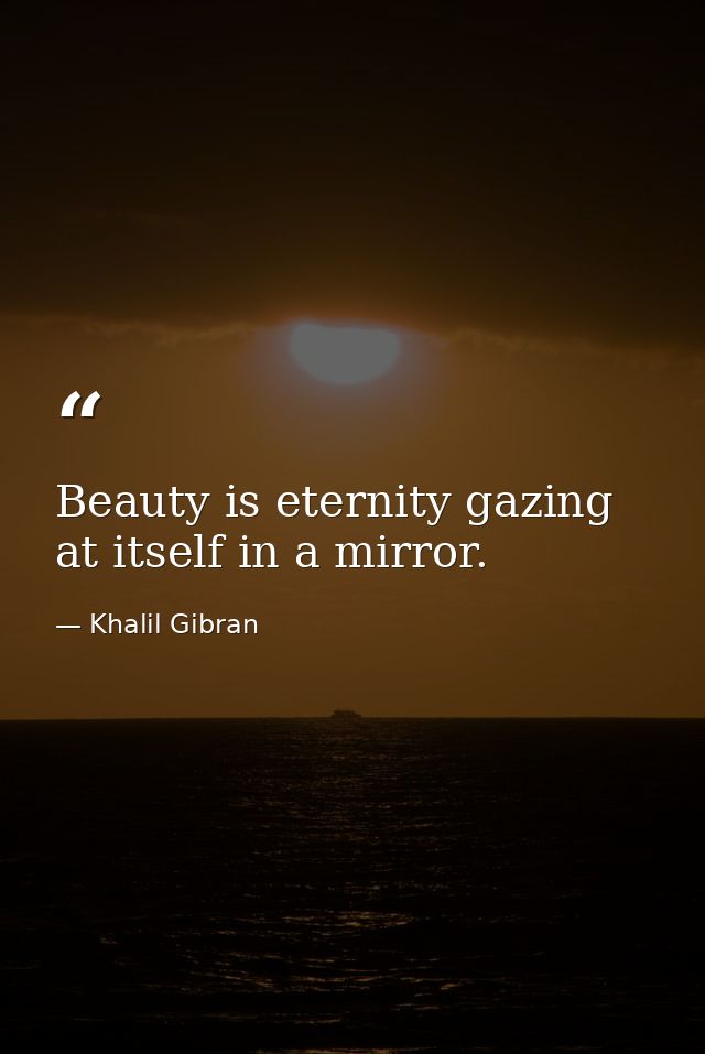 Beauty is eternity gazing at itself in a mirror. — Khalil Gibran
