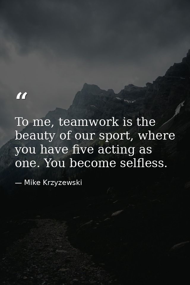 To me, teamwork is the beauty of our sport, where you have five acting as one. You become selfless. — Mike Krzyzewski