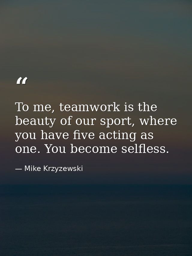 To me, teamwork is the beauty of our sport, where you have five acting as one. You become selfless. — Mike Krzyzewski