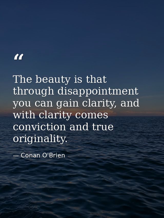The beauty is that through disappointment you can gain clarity, and with clarity comes conviction and true originality. — Conan O'Brien