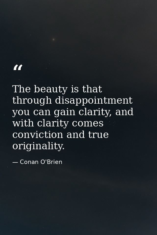The beauty is that through disappointment you can gain clarity, and with clarity comes conviction and true originality. — Conan O'Brien