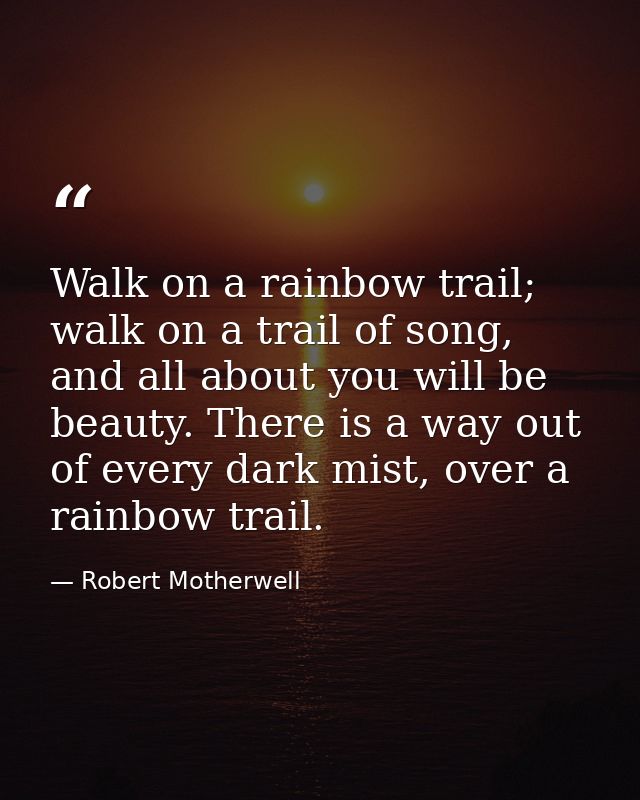 Walk on a rainbow trail; walk on a trail of song, and all about you will be beauty. There is a way out of every dark mis — Robert Motherwell