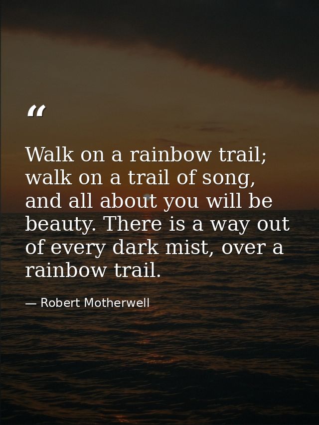Walk on a rainbow trail; walk on a trail of song, and all about you will be beauty. There is a way out of every dark mis — Robert Motherwell