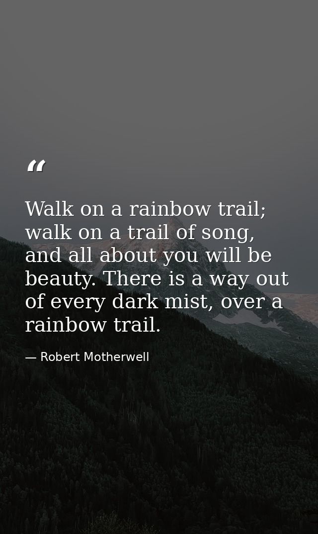 Walk on a rainbow trail; walk on a trail of song, and all about you will be beauty. There is a way out of every dark mis — Robert Motherwell