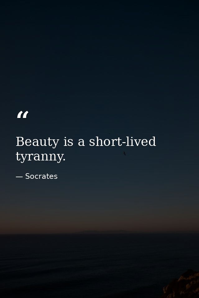 Beauty is a short-lived tyranny. — Socrates