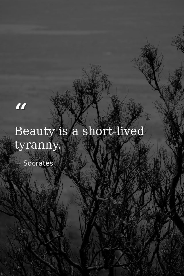 Beauty is a short-lived tyranny. — Socrates