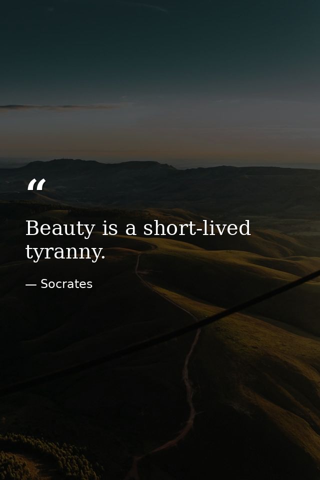 Beauty is a short-lived tyranny. — Socrates