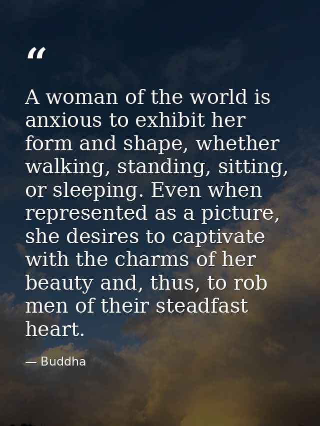 A woman of the world is anxious to exhibit her form and shape, whether walking, standing, sitting, or sleeping. Even whe — Buddha