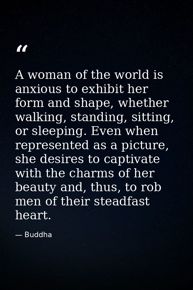 A woman of the world is anxious to exhibit her form and shape, whether walking, standing, sitting, or sleeping. Even whe — Buddha